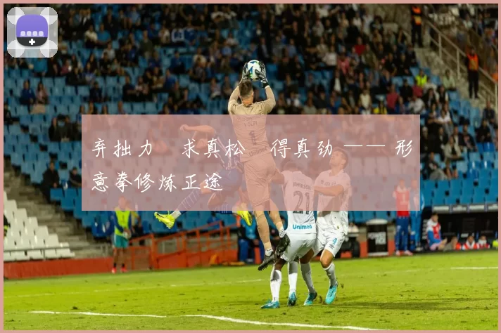 弃拙力・求真松・得真劲 —— 形意拳修炼正途