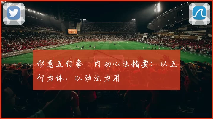 形意五行拳・内功心法精要：以五行为体，以劲法为用