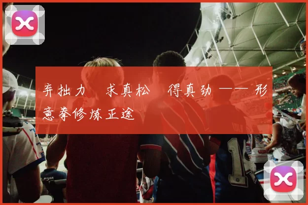 弃拙力・求真松・得真劲 —— 形意拳修炼正途