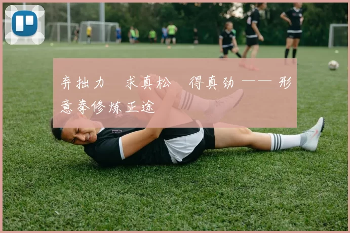 弃拙力・求真松・得真劲 —— 形意拳修炼正途