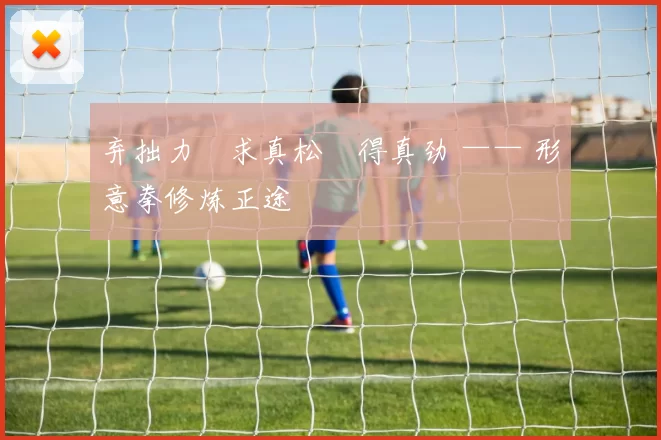 弃拙力・求真松・得真劲 —— 形意拳修炼正途