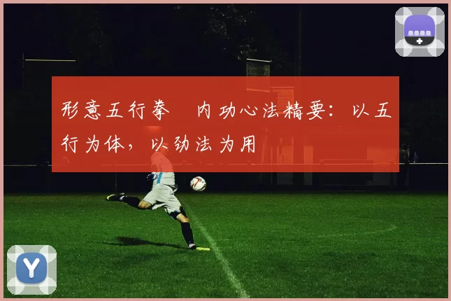 形意五行拳・内功心法精要:以五行为体,以劲法为用