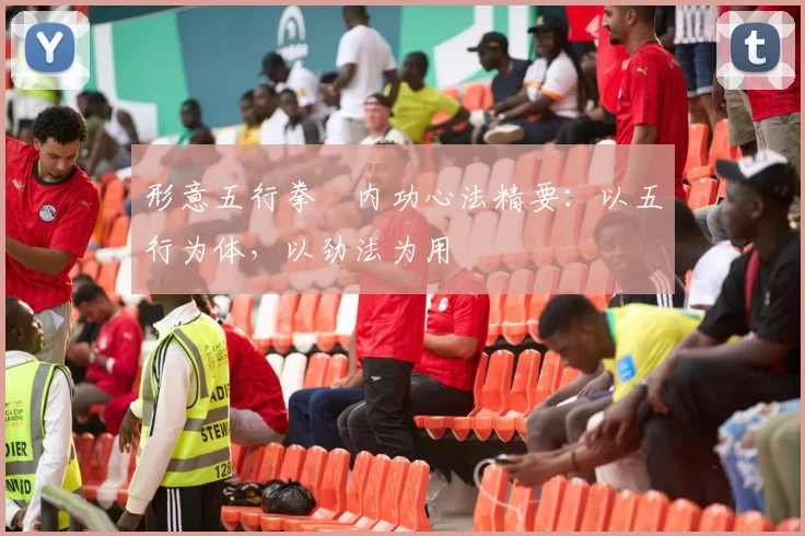 形意五行拳・内功心法精要：以五行为体，以劲法为用