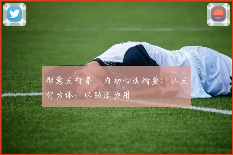 形意五行拳・内功心法精要：以五行为体，以劲法为用