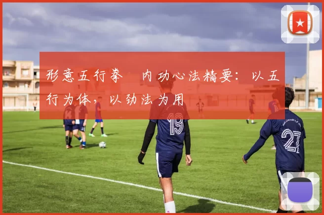 形意五行拳・内功心法精要：以五行为体，以劲法为用