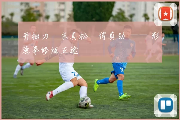 弃拙力・求真松・得真劲 —— 形意拳修炼正途