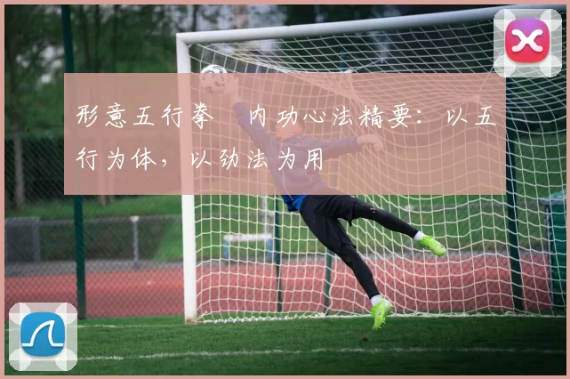 形意五行拳・内功心法精要：以五行为体，以劲法为用