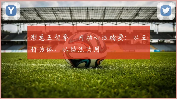 形意五行拳・内功心法精要：以五行为体，以劲法为用
