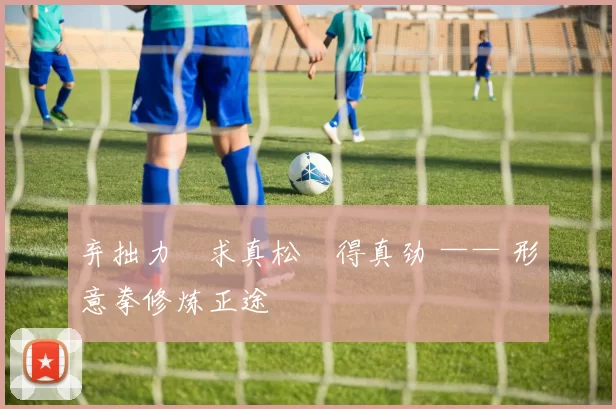 弃拙力・求真松・得真劲 —— 形意拳修炼正途
