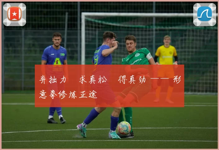 弃拙力・求真松・得真劲 —— 形意拳修炼正途