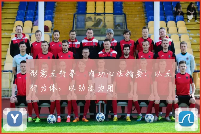 形意五行拳・内功心法精要:以五行为体,以劲法为用