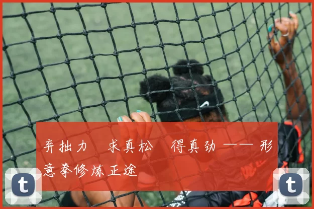 弃拙力・求真松・得真劲 —— 形意拳修炼正途