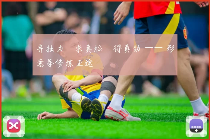 弃拙力・求真松・得真劲 —— 形意拳修炼正途