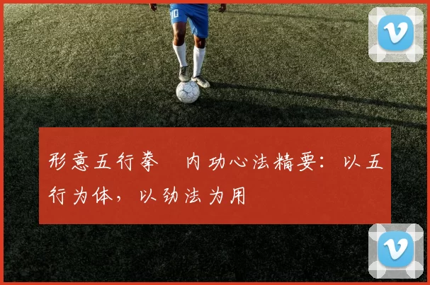 形意五行拳・内功心法精要：以五行为体，以劲法为用