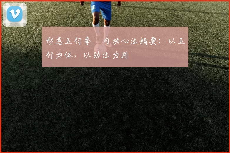 形意五行拳・内功心法精要：以五行为体，以劲法为用