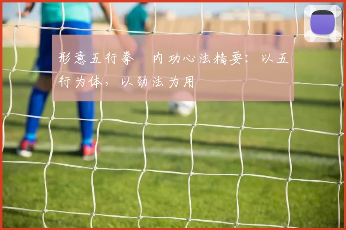 形意五行拳・内功心法精要:以五行为体,以劲法为用
