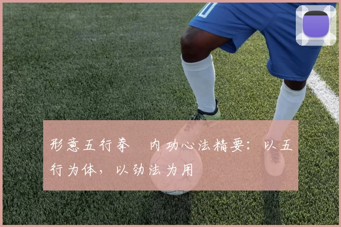 形意五行拳・内功心法精要：以五行为体，以劲法为用