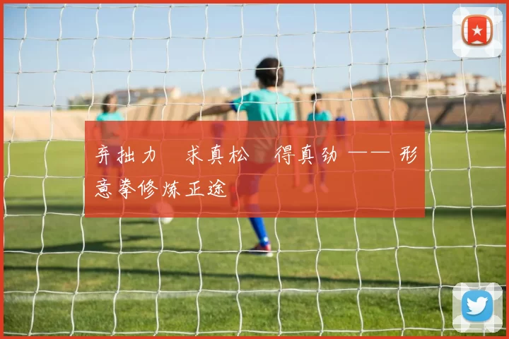 弃拙力・求真松・得真劲 —— 形意拳修炼正途