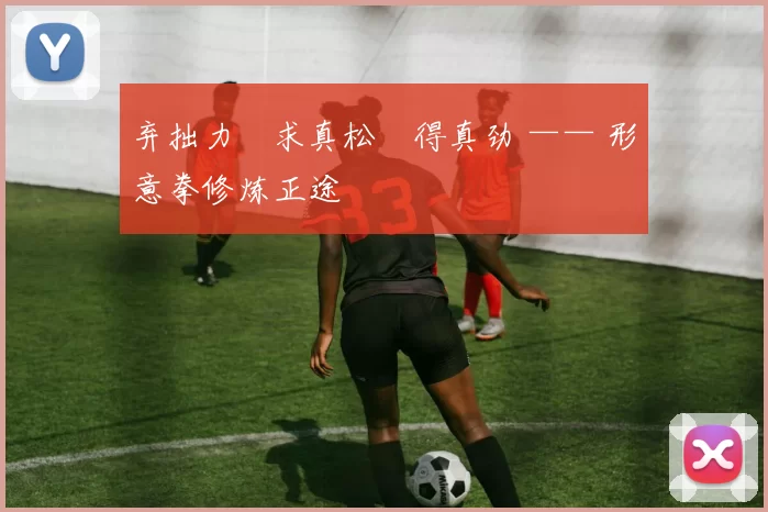 弃拙力・求真松・得真劲 —— 形意拳修炼正途