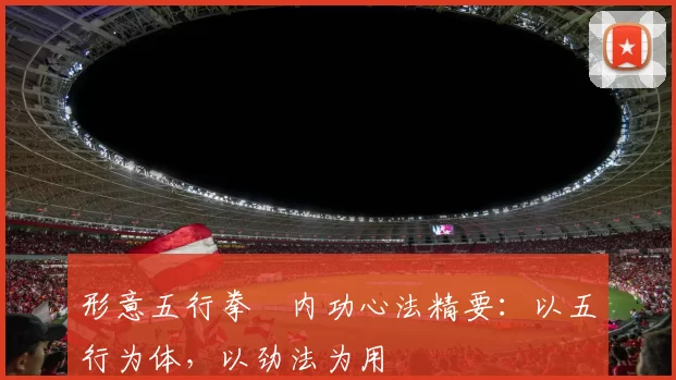 形意五行拳・内功心法精要：以五行为体，以劲法为用