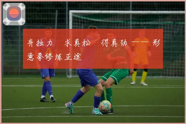 弃拙力・求真松・得真劲 —— 形意拳修炼正途