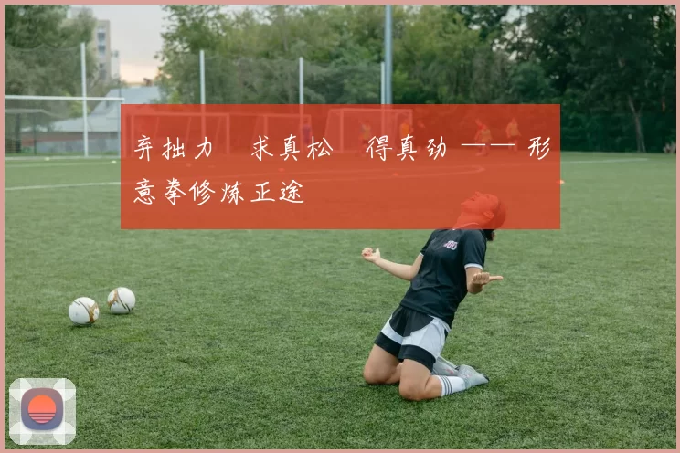 弃拙力・求真松・得真劲 —— 形意拳修炼正途