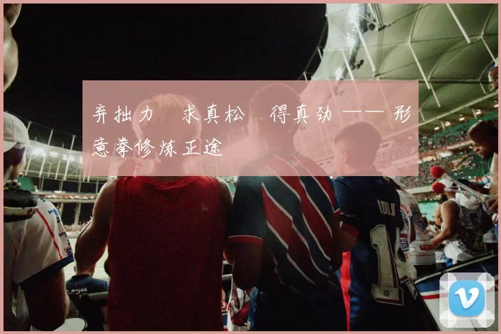 弃拙力・求真松・得真劲 —— 形意拳修炼正途