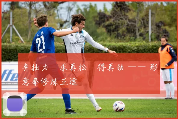 弃拙力・求真松・得真劲 —— 形意拳修炼正途