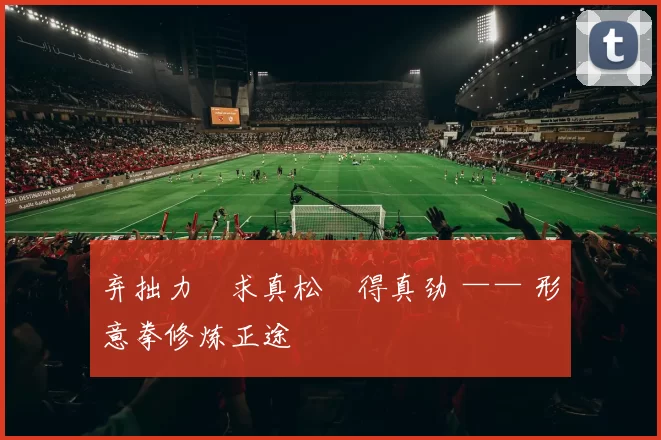 弃拙力・求真松・得真劲 —— 形意拳修炼正途