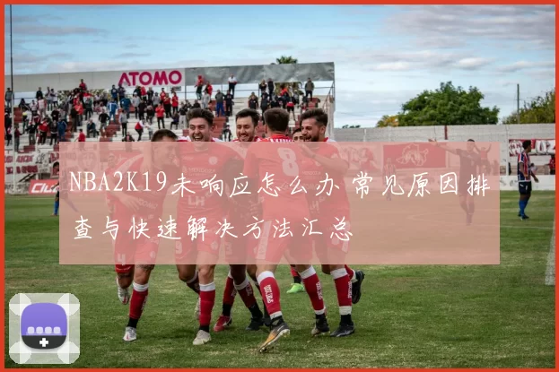 NBA2K19未响应怎么办 常见原因排查与快速解决方法汇总