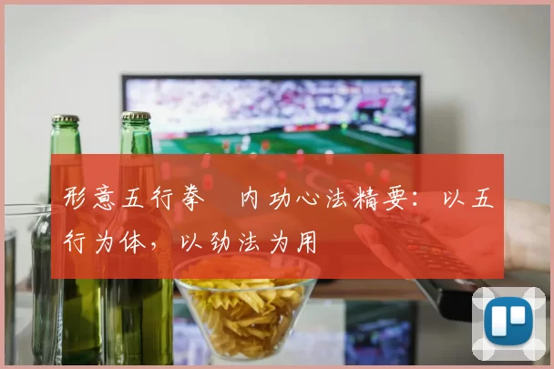 形意五行拳・内功心法精要:以五行为体,以劲法为用