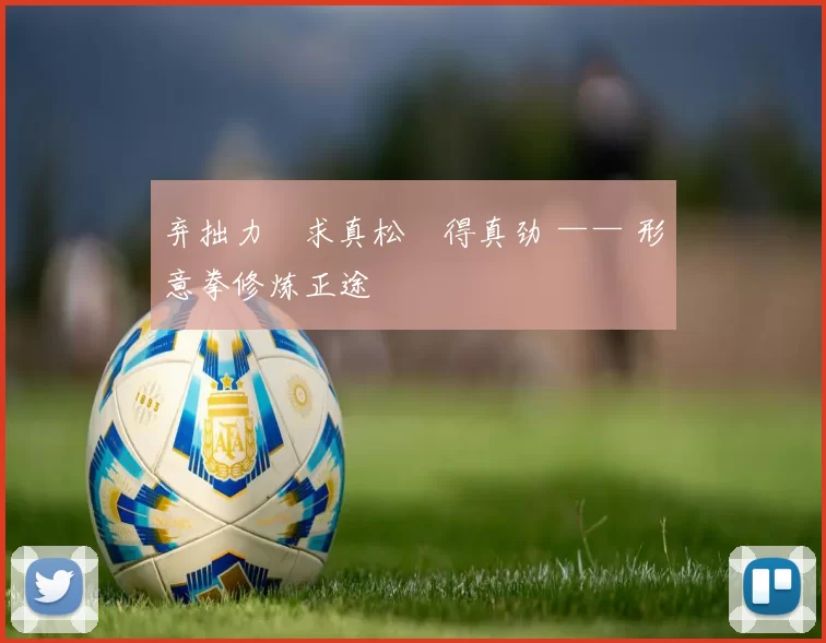 弃拙力・求真松・得真劲 —— 形意拳修炼正途