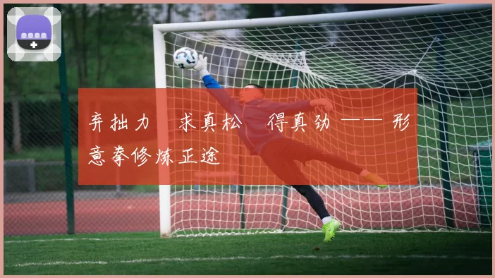 弃拙力・求真松・得真劲 —— 形意拳修炼正途