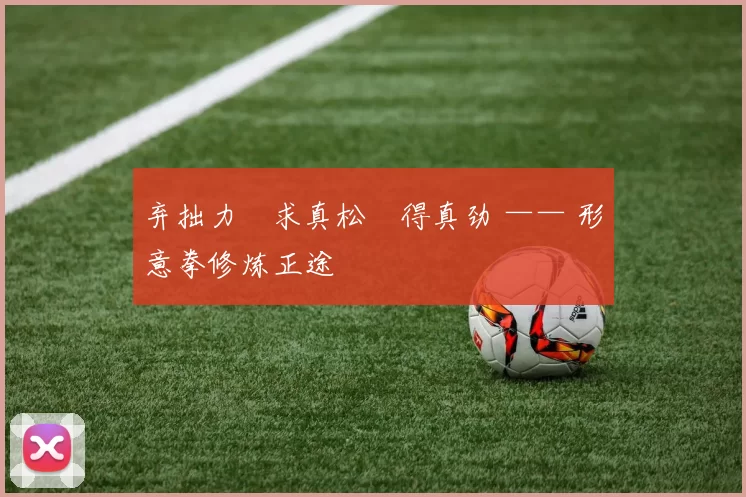 弃拙力・求真松・得真劲 —— 形意拳修炼正途