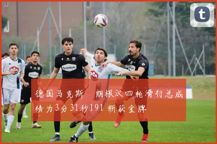 德国马克斯・朗根汉四轮滑行总成绩为3分31秒191 斩获金牌