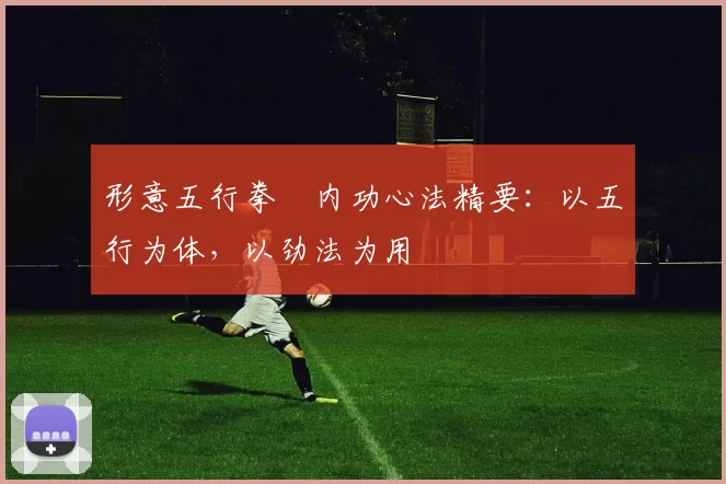 形意五行拳・内功心法精要：以五行为体，以劲法为用
