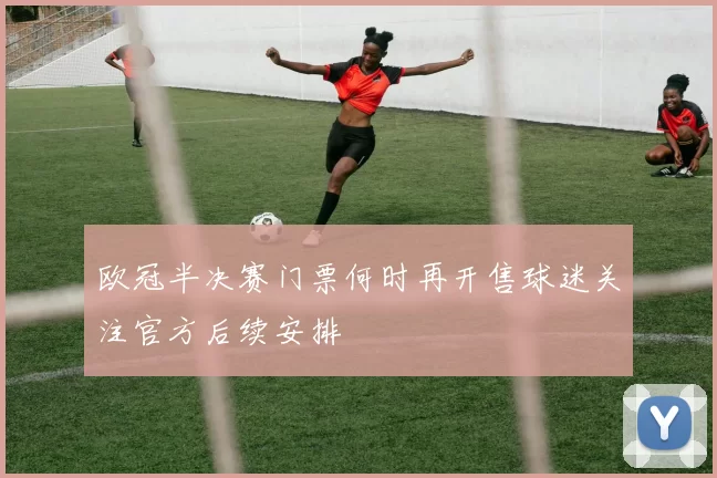 欧冠半决赛门票何时再开售球迷关注官方后续安排