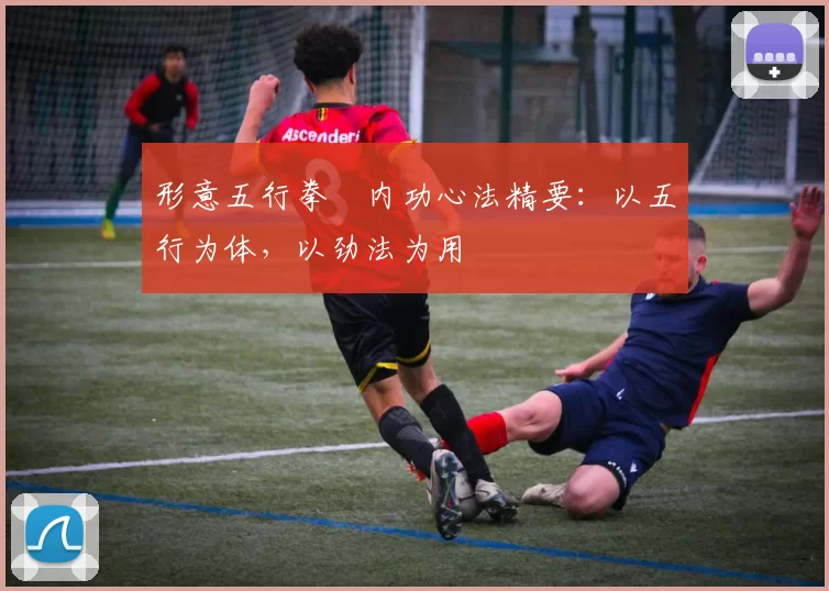 形意五行拳・内功心法精要：以五行为体，以劲法为用