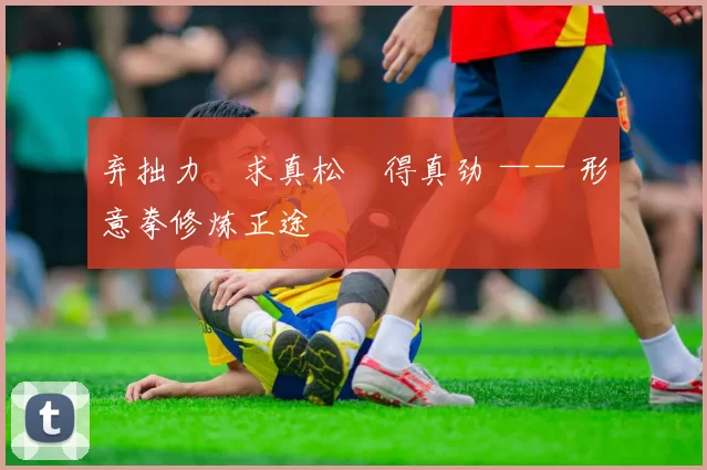 弃拙力・求真松・得真劲 —— 形意拳修炼正途