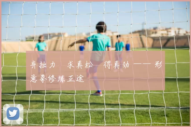 弃拙力・求真松・得真劲 —— 形意拳修炼正途