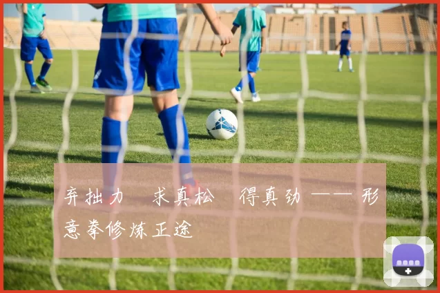 弃拙力・求真松・得真劲 —— 形意拳修炼正途