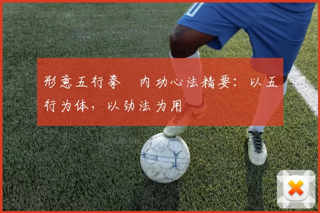 形意五行拳・内功心法精要：以五行为体，以劲法为用