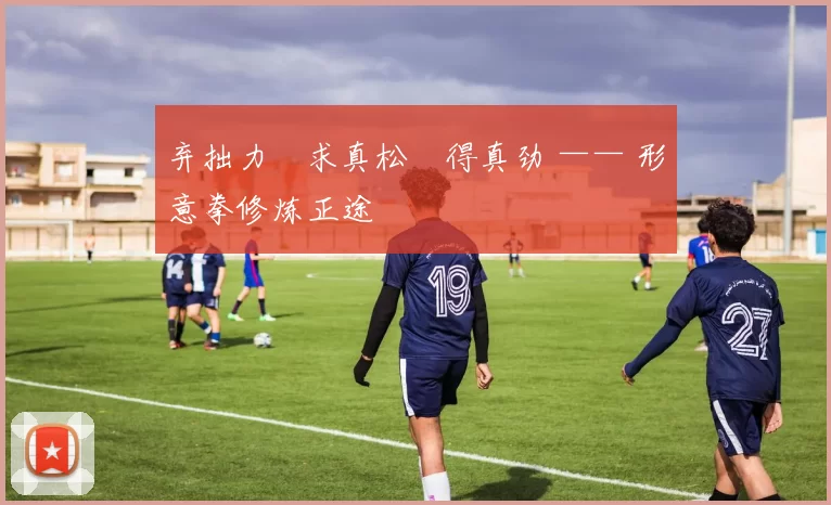 弃拙力・求真松・得真劲 —— 形意拳修炼正途