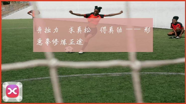 弃拙力・求真松・得真劲 —— 形意拳修炼正途