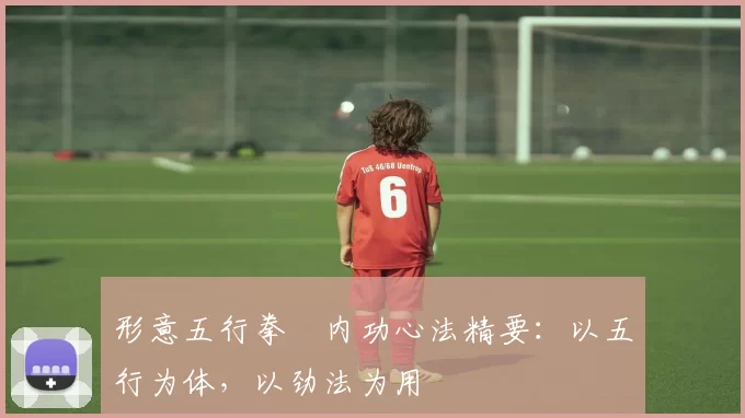 形意五行拳・内功心法精要：以五行为体，以劲法为用