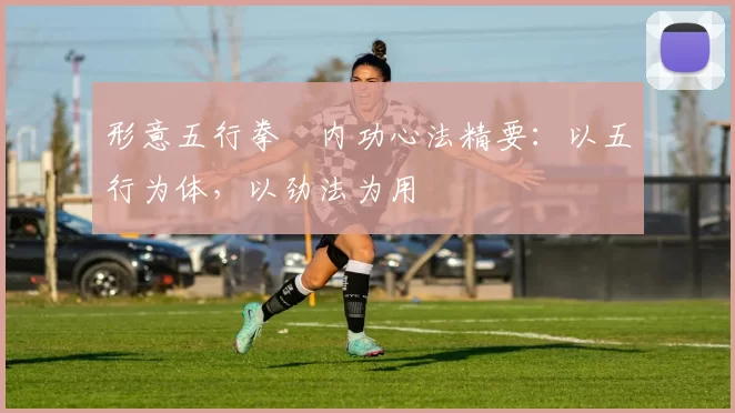 形意五行拳・内功心法精要:以五行为体,以劲法为用