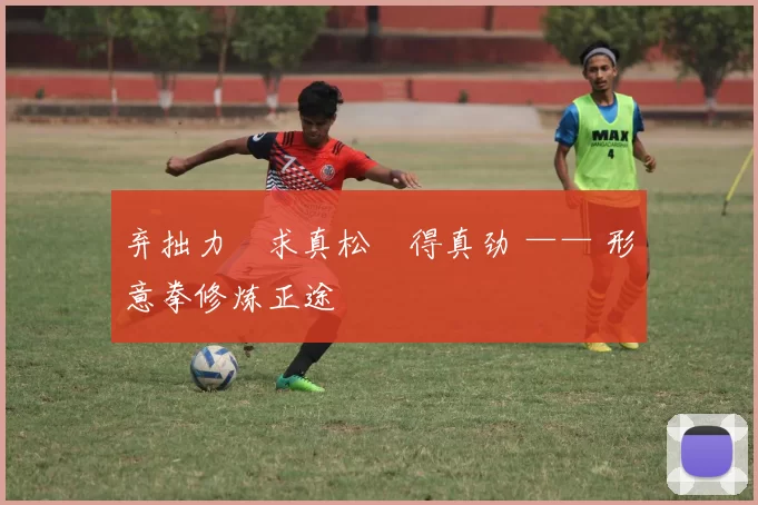 弃拙力・求真松・得真劲 —— 形意拳修炼正途