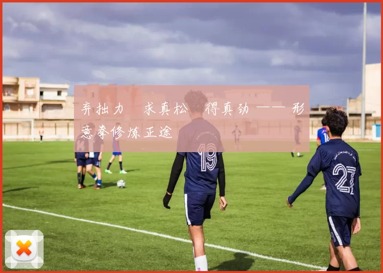 弃拙力・求真松・得真劲 —— 形意拳修炼正途