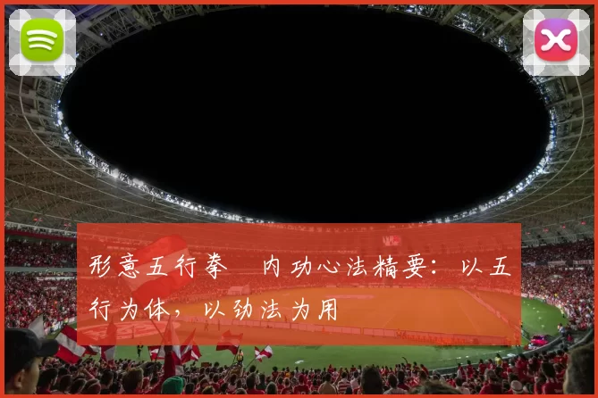 形意五行拳・内功心法精要：以五行为体，以劲法为用