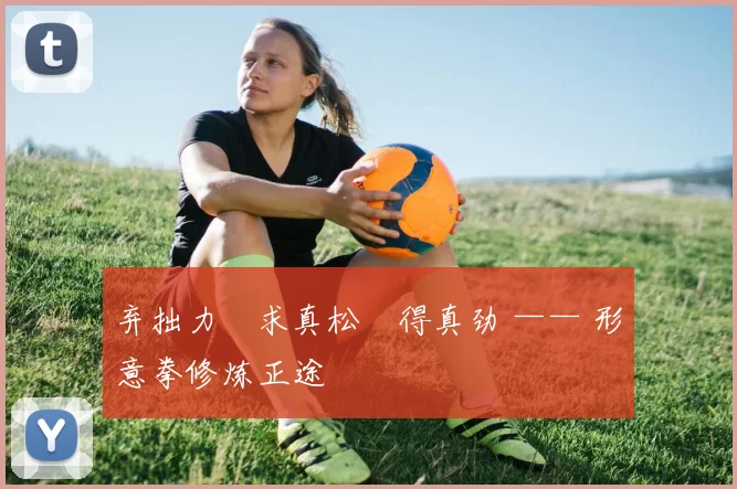 弃拙力・求真松・得真劲 —— 形意拳修炼正途